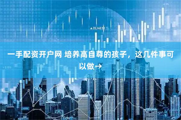一手配资开户网 培养高自尊的孩子，这几件事可以做→