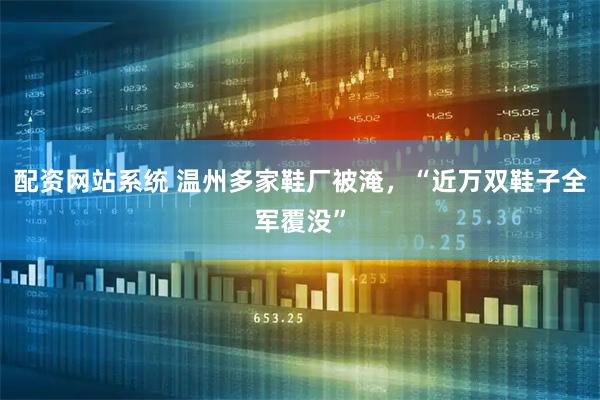 配资网站系统 温州多家鞋厂被淹，“近万双鞋子全军覆没”
