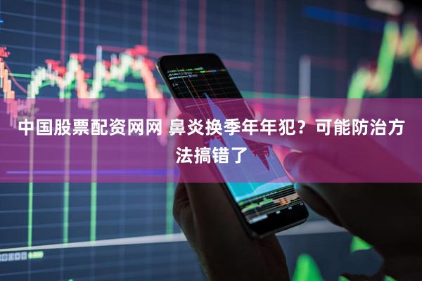 中国股票配资网网 鼻炎换季年年犯？可能防治方法搞错了